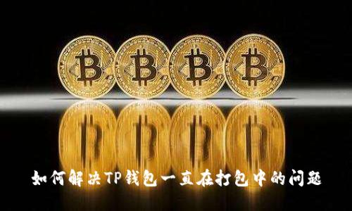如何解决TP钱包一直在打包中的问题